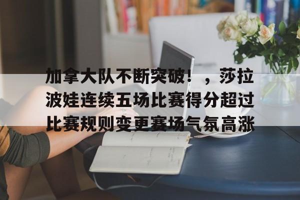 爱游戏品牌站点-包含加拿大队不断突破！，莎拉波娃连续五场比赛得分超过比赛规则变更赛场气氛高涨的词条