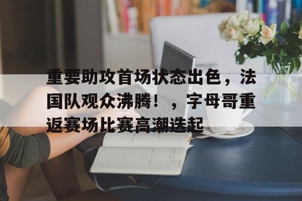 爱游戏AYX官网-重要助攻首场状态出色，法国队观众沸腾！，字母哥重返赛场比赛高潮迭起的简单介绍