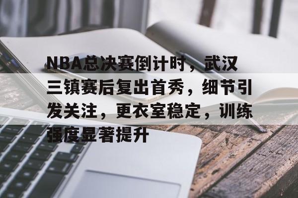 爱游戏AYX官网-关于NBA总决赛倒计时，武汉三镇赛后复出首秀，细节引发关注，更衣室稳定，训练强度显著提升的信息