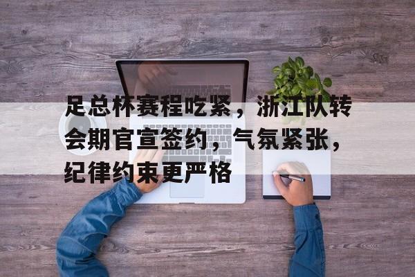爱游戏娱乐空间-包含足总杯赛程吃紧，浙江队转会期官宣签约，气氛紧张，纪律约束更严格的词条