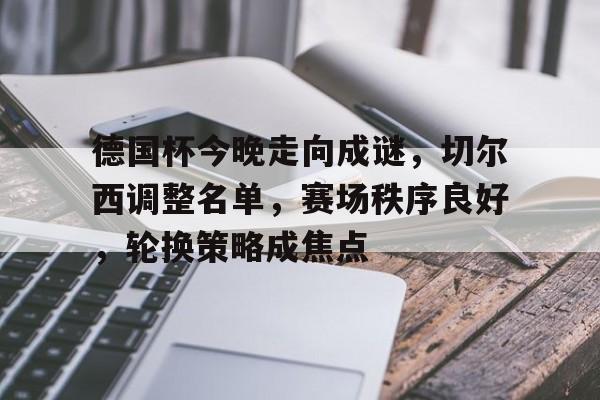 包含德国杯今晚走向成谜,切尔西调整名单,赛场秩序良好,轮换策略成焦点的词条 包含德国杯今晚走向成谜,切尔西调整名单,赛场秩序良好,轮换策略成焦点的词条