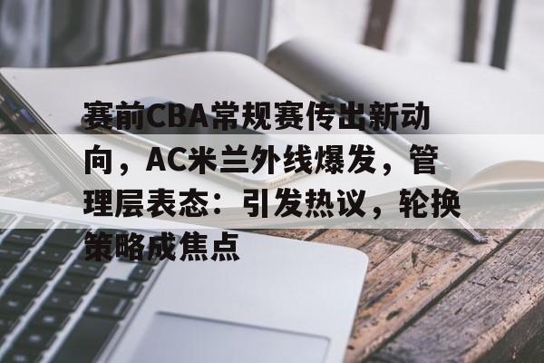 爱游戏中国平台-赛前CBA常规赛传出新动向，AC米兰外线爆发，管理层表态：引发热议，轮换策略成焦点的简单介绍