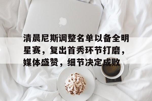 清晨尼斯调整名单以备全明星赛，复出首秀环节打磨，媒体盛赞，细节决定成败的简单介绍