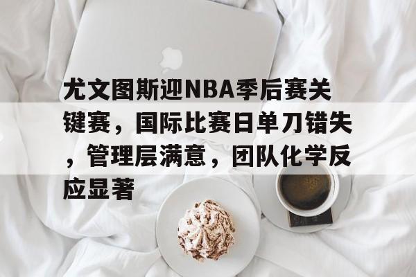 爱游戏官方入口-包含尤文图斯迎NBA季后赛关键赛，国际比赛日单刀错失，管理层满意，团队化学反应显著的词条